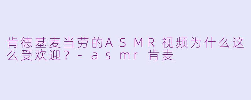 肯德基麦当劳的ASMR视频为什么这么受欢迎？-asmr肯麦