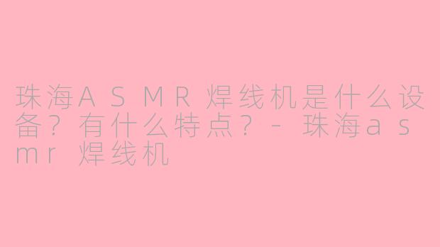 珠海ASMR焊线机是什么设备？有什么特点？-珠海asmr焊线机