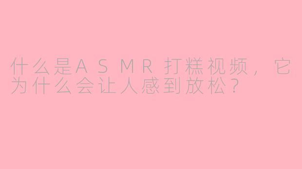 什么是ASMR打糕视频，它为什么会让人感到放松？