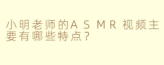 小明老师的ASMR视频主要有哪些特点？