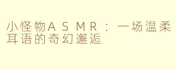 小怪物ASMR：一场温柔耳语的奇幻邂逅