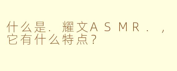 什么是.耀文ASMR.，它有什么特点？