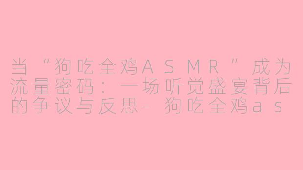 当“狗吃全鸡ASMR”成为流量密码：一场听觉盛宴背后的争议与反思-狗吃全鸡asmr