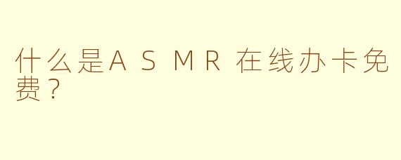 什么是ASMR在线办卡免费？