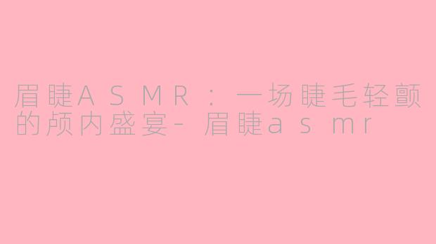 眉睫ASMR：一场睫毛轻颤的颅内盛宴-眉睫asmr