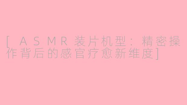 [ASMR装片机型：精密操作背后的感官疗愈新维度]