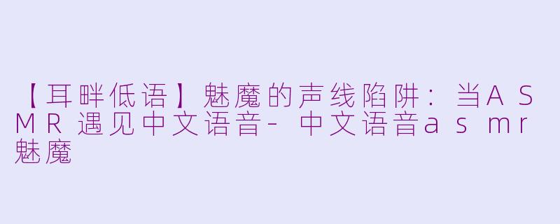 【耳畔低语】魅魔的声线陷阱：当ASMR遇见中文语音-中文语音asmr魅魔