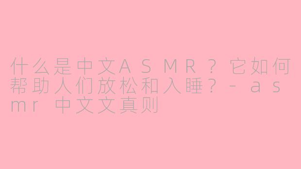 什么是中文ASMR？它如何帮助人们放松和入睡？-asmr中文文真则
