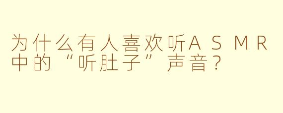 为什么有人喜欢听ASMR中的“听肚子”声音？