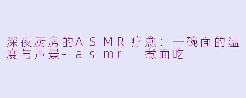 深夜厨房的ASMR疗愈：一碗面的温度与声景-asmr 煮面吃