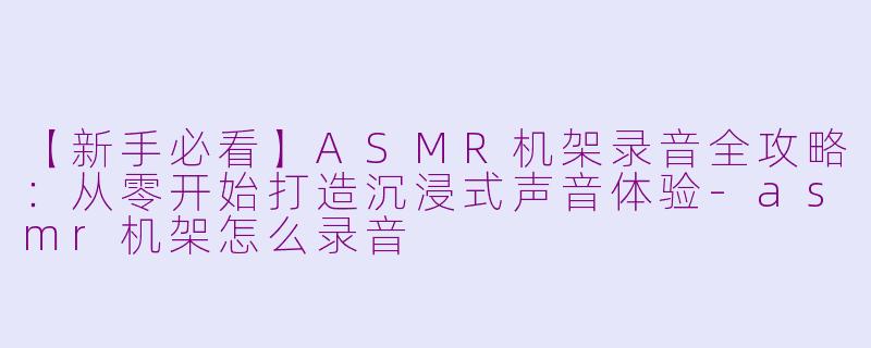 【新手必看】ASMR机架录音全攻略：从零开始打造沉浸式声音体验-asmr机架怎么录音