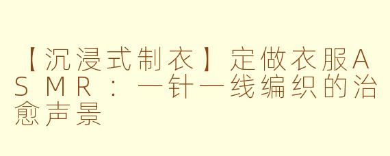 【沉浸式制衣】定做衣服ASMR：一针一线编织的治愈声景