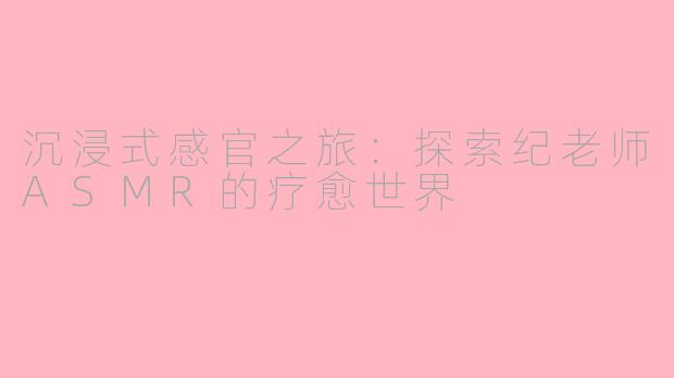 沉浸式感官之旅：探索纪老师ASMR的疗愈世界