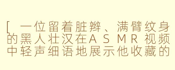 [一位留着脏辫、满臂纹身的黑人壮汉在ASMR视频中轻声细语地展示他收藏的精致陶瓷茶杯，并温柔讲解养护方法，这种反差萌为何如此吸引观众？]