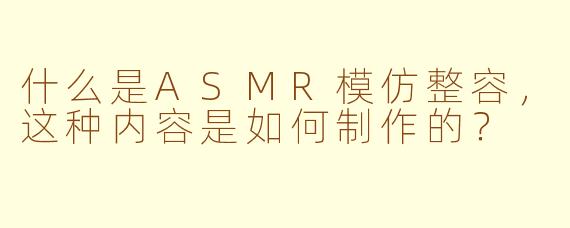 什么是ASMR模仿整容，这种内容是如何制作的？