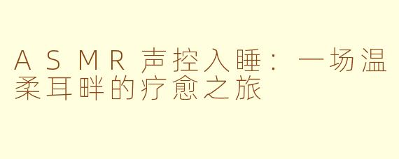 ASMR声控入睡：一场温柔耳畔的疗愈之旅