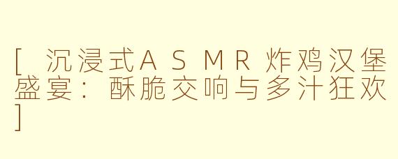 [沉浸式ASMR炸鸡汉堡盛宴：酥脆交响与多汁狂欢]