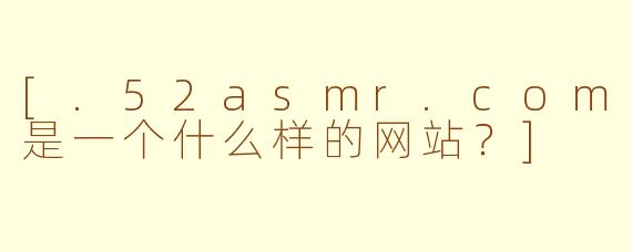 [.52asmr.com是一个什么样的网站？]