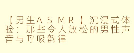 【男生ASMR】沉浸式体验：那些令人放松的男性声音与呼吸韵律