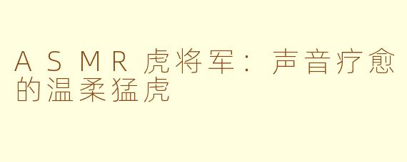 ASMR虎将军:声音疗愈的温柔猛虎