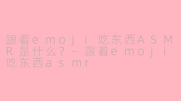 跟着emoji吃东西ASMR是什么？
