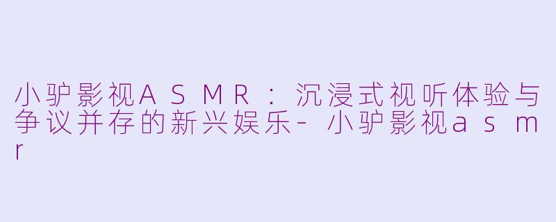 小驴影视ASMR：沉浸式视听体验与争议并存的新兴娱乐-小驴影视asmr