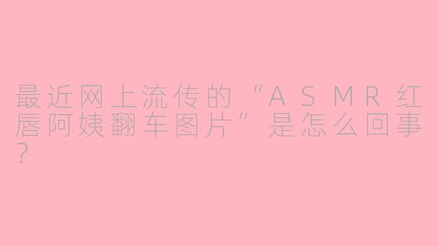 最近网上流传的“ASMR红唇阿姨翻车图片”是怎么回事？