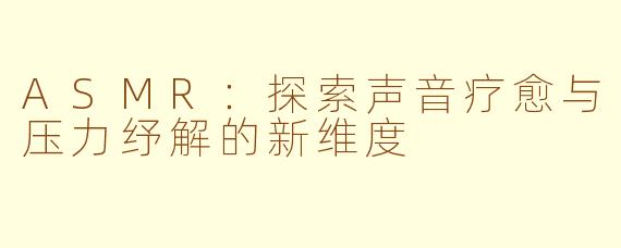 ASMR:探索声音疗愈与压力纾解的新维度