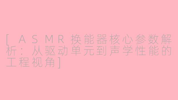[ASMR换能器核心参数解析：从驱动单元到声学性能的工程视角]