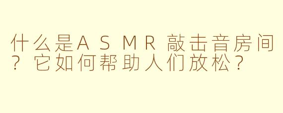 什么是ASMR敲击音房间？它如何帮助人们放松？