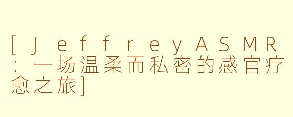 [JeffreyASMR：一场温柔而私密的感官疗愈之旅]