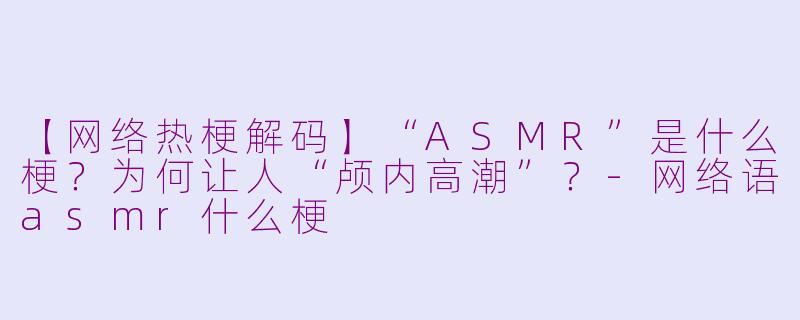 【网络热梗解码】“ASMR”是什么梗？为何让人“颅内高潮”？