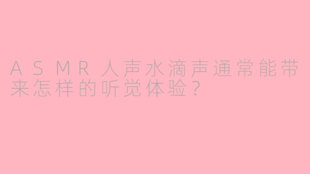 ASMR人声水滴声通常能带来怎样的听觉体验？