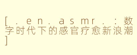 [.en.asmr.：数字时代下的感官疗愈新浪潮]