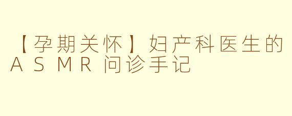 【孕期关怀】妇产科医生的ASMR问诊手记