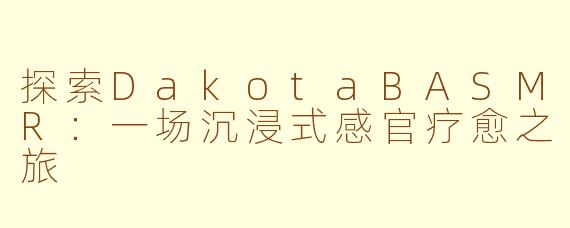 探索DakotaBASMR:一场沉浸式感官疗愈之旅