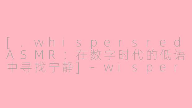 [.whispersredASMR：在数字时代的低语中寻找宁静]-wispersred ASMR