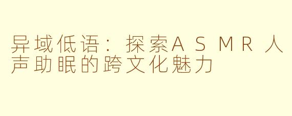异域低语：探索ASMR人声助眠的跨文化魅力