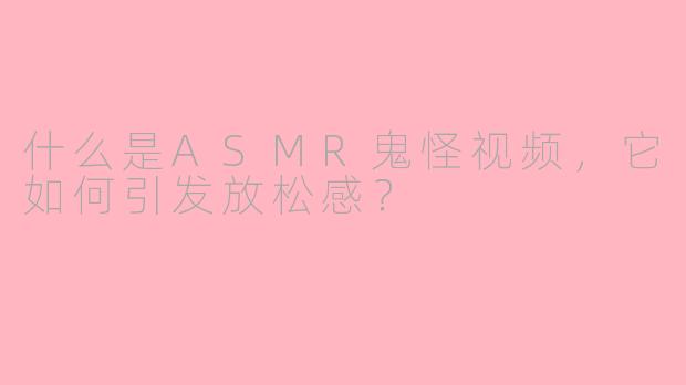 什么是ASMR鬼怪视频，它如何引发放松感？