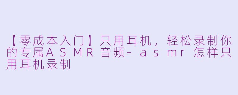 【零成本入门】只用耳机，轻松录制你的专属ASMR音频-asmr怎样只用耳机录制