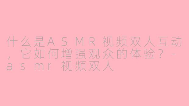 什么是ASMR视频双人互动，它如何增强观众的体验？