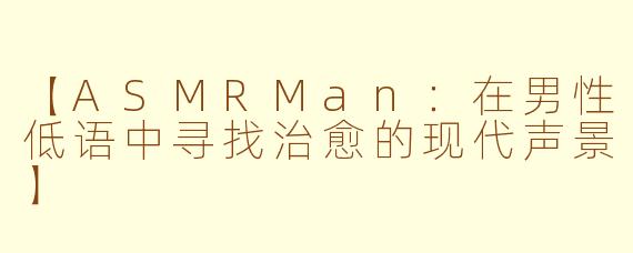 【ASMRMan：在男性低语中寻找治愈的现代声景】