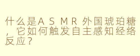 什么是ASMR外国琥珀糖，它如何触发自主感知经络反应？