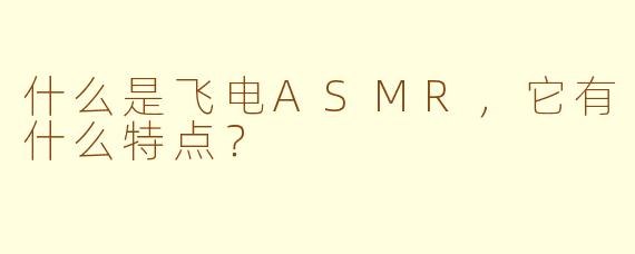 什么是飞电ASMR，它有什么特点？