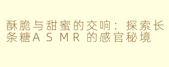 酥脆与甜蜜的交响:探索长条糖ASMR的感官秘境