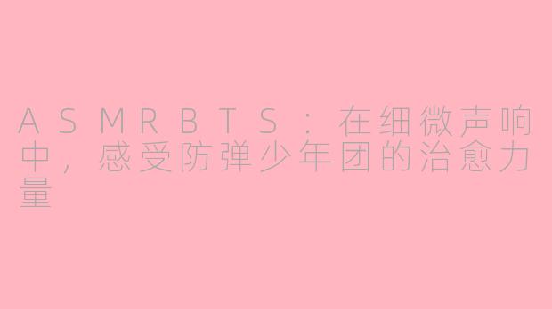 ASMRBTS:在细微声响中,感受防弹少年团的治愈力量