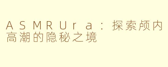 ASMRUra：探索颅内高潮的隐秘之境