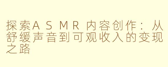 探索ASMR内容创作：从舒缓声音到可观收入的变现之路