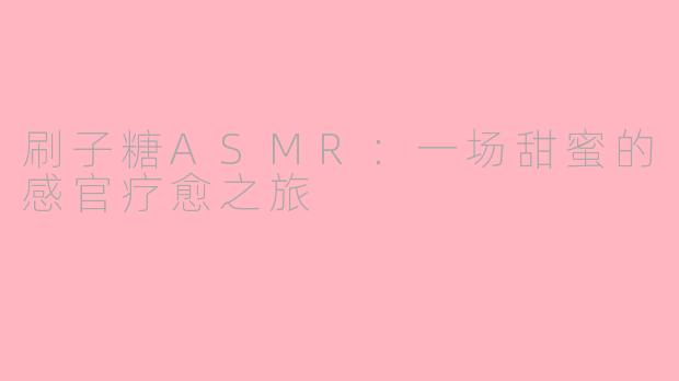 刷子糖ASMR：一场甜蜜的感官疗愈之旅