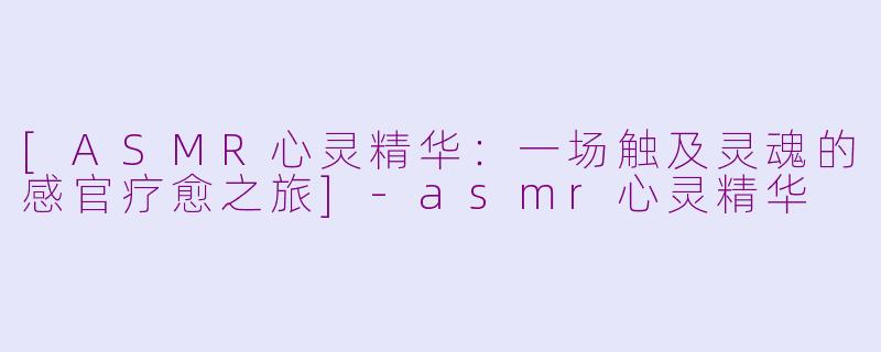 [ASMR心灵精华：一场触及灵魂的感官疗愈之旅]